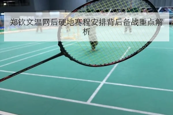 郑钦文温网后硬地赛程安排背后备战重点解析