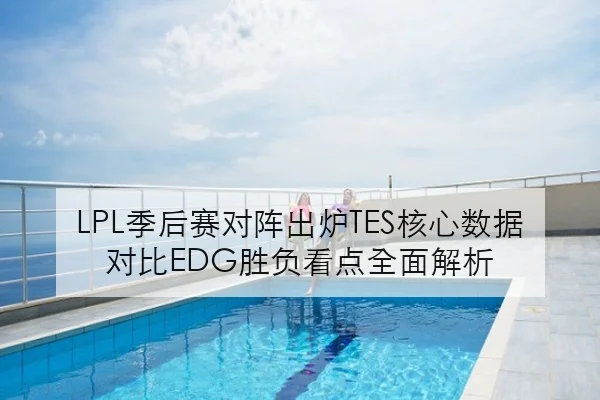 LPL季后赛对阵出炉TES核心数据对比EDG胜负看点全面解析